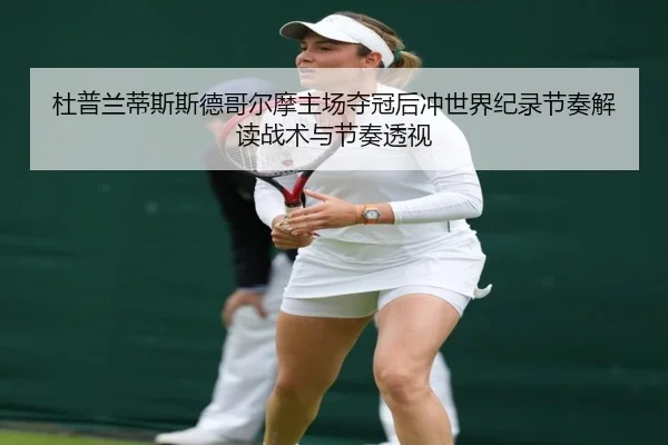 杜普兰蒂斯斯德哥尔摩主场夺冠后冲世界纪录节奏解读战术与节奏透视