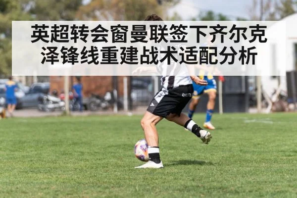 英超转会窗曼联签下齐尔克泽锋线重建战术适配分析（nine game）