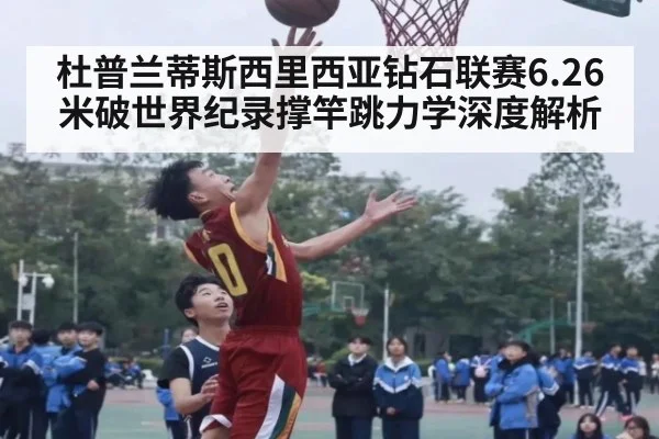 杜普兰蒂斯西里西亚钻石联赛6.26米破世界纪录撑竿跳力学深度解析 - nine game