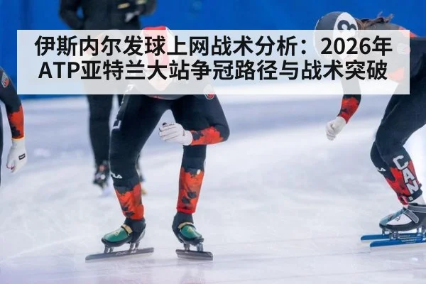 伊斯内尔发球上网战术分析：2026年ATP亚特兰大站争冠路径与战术突破 - nine game