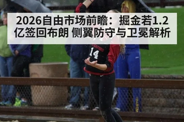 2026自由市场前瞻：掘金若1.2亿签回布朗 侧翼防守与卫冕解析 - nine game