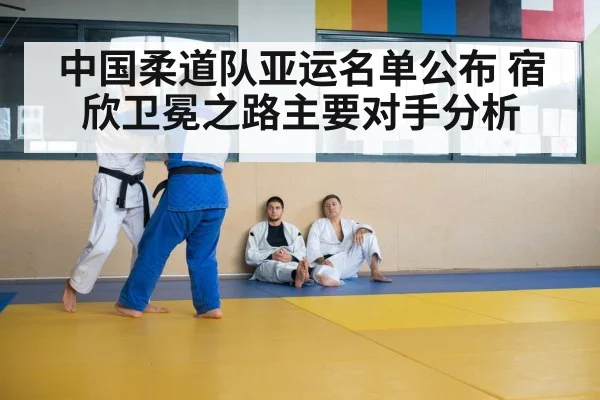中国柔道队亚运名单公布 宿欣卫冕之路主要对手分析