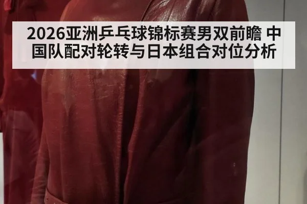 2026亚洲乒乓球锦标赛男双前瞻 中国队配对轮转与日本组合对位分析 - nine game