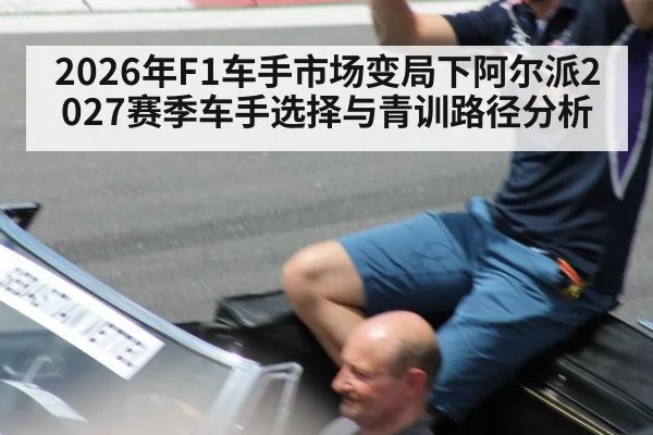 2026年F1车手市场变局下阿尔派2027赛季车手选择与青训路径分析 - nine game