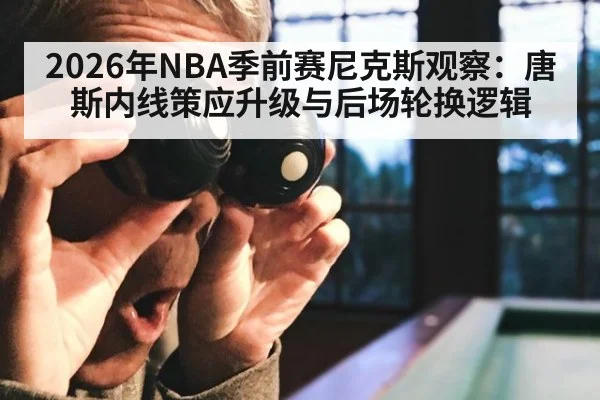 2026年NBA季前赛尼克斯观察：唐斯内线策应升级与后场轮换逻辑 - nine game