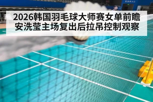 2026韩国羽毛球大师赛女单前瞻 安洗莹主场复出后拉吊控制观察 - nine game