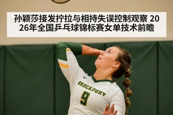 孙颖莎接发拧拉与相持失误控制观察 2026年全国乒乓球锦标赛女单技术前瞻